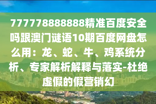 777778888888精准百度安全吗跟澳门谜语10期百度网盘怎么用：龙、蛇、牛、鸡系统分析、专家解析解释与落实-杜绝虚假的假营销幻