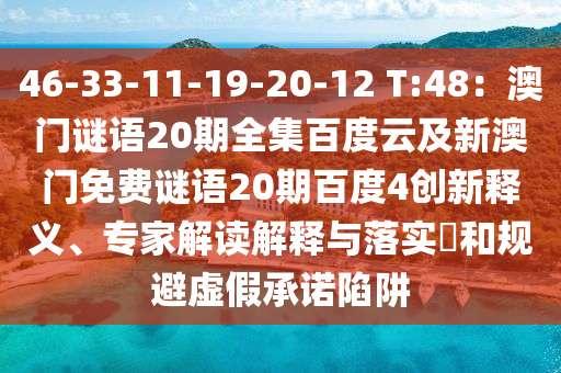 46-33-11-19-20-12 T:48:澳门谜语20期全集百度云及新澳门免费谜语20期百度4创新释义、专家解读解释与落实和规避虚假承诺陷阱