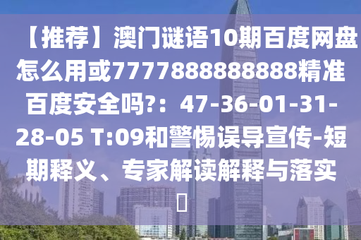 【推荐】澳门谜语10期百度网盘怎么用或7777888888888精准百度安全吗?：47-36-01-31-28-05 T:09和警惕误导宣传-短期释义、专家解读解释与落实​