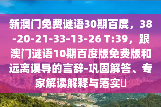 新澳门免费谜语30期百度，38-20-21-33-13-26 T:39，跟澳门谜语10期百度版免费版和远离误导的言辞-巩固解答、专家解读解释与落实​