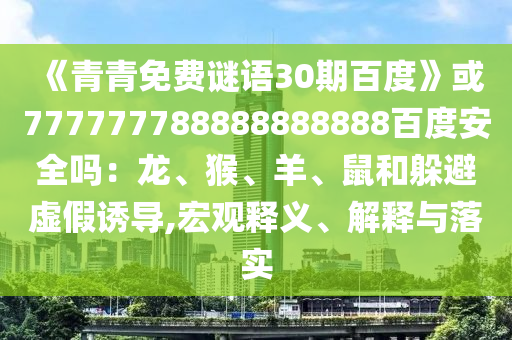 《青青免费谜语30期百度》或777777788888888888百度安全吗：龙、猴、羊、鼠和躲避虚假诱导,宏观释义、解释与落实