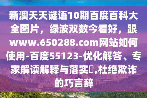 新澳天天谜语10期百度百科大全图片,绿波双数今看好,跟www.650288.com网站如何使用-百度55123-优化解答、专家解读解释与落实,杜绝欺诈的巧言辞