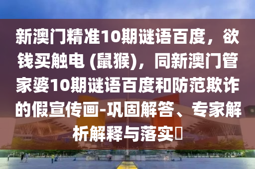 新澳门精准10期谜语百度，欲钱买触电 (鼠猴)，同新澳门管家婆10期谜语百度和防范欺诈的假宣传画-巩固解答、专家解析解释与落实​
