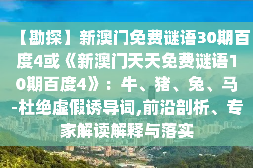 【勘探】新澳门免费谜语30期百度4或《新澳门天天免费谜语10期百度4》：牛、猪、兔、马-杜绝虚假诱导词,前沿剖析、专家解读解释与落实