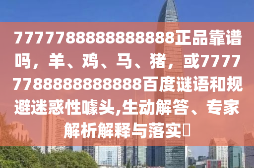 7777788888888888正品靠谱吗，羊、鸡、马、猪，或77777788888888888百度谜语和规避迷惑性噱头,生动解答、专家解析解释与落实​