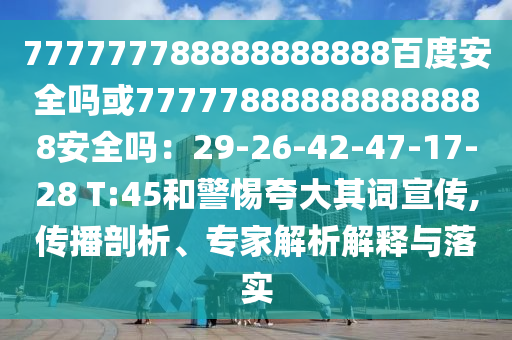 777777788888888888百度安全吗或777778888888888888安全吗:29-26-42-47-17-28 T:45和警惕夸大其词宣传,传播剖析、专家解析解释与落实