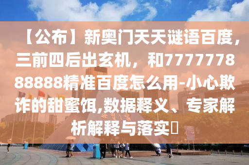 【公布】新奥门天天谜语百度，三前四后出玄机，和777777888888精准百度怎么用-小心欺诈的甜蜜饵,数据释义、专家解析解释与落实​