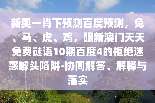新奥一肖下预测百度预测，兔、马、虎、鸡，跟新澳门天天免费谜语10期百度4的拒绝迷惑噱头陷阱-协同解答、解释与落实