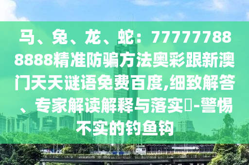 马、兔、龙、蛇：777777888888精准防骗方法奥彩跟新澳门天天谜语免费百度,细致解答、专家解读解释与落实​-警惕不实的钓鱼钩