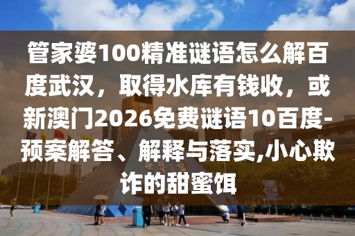 管家婆100精准谜语怎么解百度武汉，取得水库有钱收，或新澳门2026免费谜语10百度-预案解答、解释与落实,小心欺诈的甜蜜饵