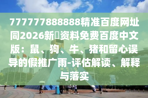 777777888888精准百度网址同2026新奧资料免费百度中文版：鼠、狗、牛、猪和留心误导的假推广雨-评估解读、解释与落实