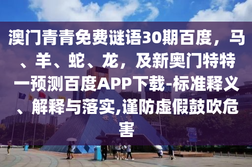 澳门青青免费谜语30期百度，马、羊、蛇、龙，及新奥门特特一预测百度APP下载-标准释义、解释与落实,谨防虚假鼓吹危害