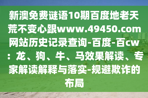 新澳免费谜语10期百度地老天荒不变心跟www.49450.com网站历史记录查询-百度-百cw：龙、狗、牛、马效果解读、专家解读解释与落实-规避欺诈的布局