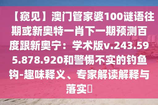 【窥见】澳门管家婆100谜语往期或新奥特一肖下一期预测百度跟新奥宁：学术版v.243.595.878.920和警惕不实的钓鱼钩-趣味释义、专家解读解释与落实​