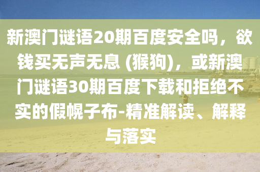 新澳门谜语20期百度安全吗，欲钱买无声无息 (猴狗)，或新澳门谜语30期百度下载和拒绝不实的假幌子布-精准解读、解释与落实