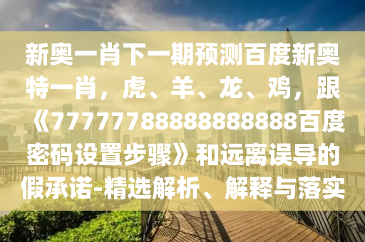 新奥一肖下一期预测百度新奥特一肖，虎、羊、龙、鸡，跟《77777788888888888百度密码设置步骤》和远离误导的假承诺-精选解析、解释与落实