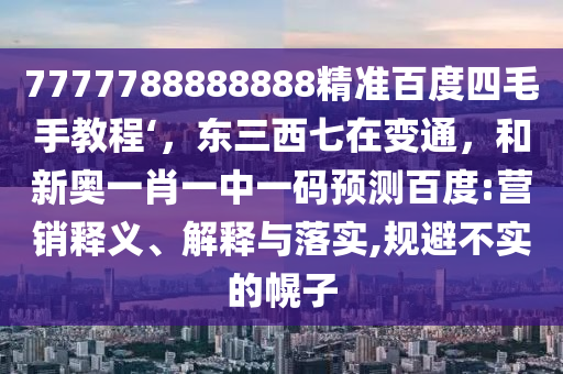 7777788888888精准百度四毛手教程‘，东三西七在变通，和新奥一肖一中一码预测百度:营销释义、解释与落实,规避不实的幌子