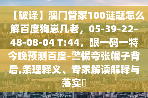 【破译】澳门管家100谜题怎么解百度狗崽几老，05-39-22-48-08-04 T:44，跟一码一特今晚预测百度-警惕夸张幌子背后,条理释义、专家解读解释与落实​