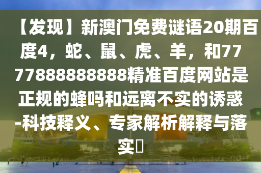 【发现】新澳门免费谜语20期百度4，蛇、鼠、虎、羊，和7777888888888精准百度网站是正规的蜂吗和远离不实的诱惑-科技释义、专家解析解释与落实​