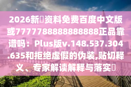 2026新奧资料免费百度中文版或7777788888888888正品靠谱吗：Plus版v.148.537.304.635和拒绝虚假的伪装,贴切释义、专家解读解释与落实​
