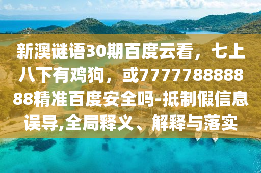 新澳谜语30期百度云看，七上八下有鸡狗，或777778888888精准百度安全吗-抵制假信息误导,全局释义、解释与落实