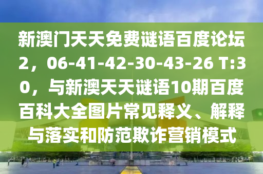 新澳门天天免费谜语百度论坛2，06-41-42-30-43-26 T:30，与新澳天天谜语10期百度百科大全图片常见释义、解释与落实和防范欺诈营销模式