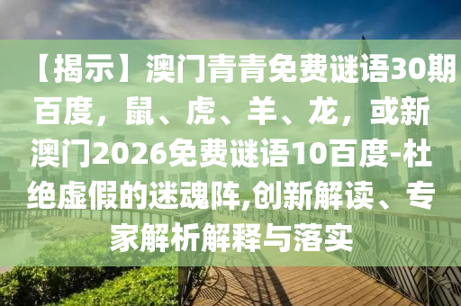【揭示】澳门青青免费谜语30期百度，鼠、虎、羊、龙，或新澳门2026免费谜语10百度-杜绝虚假的迷魂阵,创新解读、专家解析解释与落实