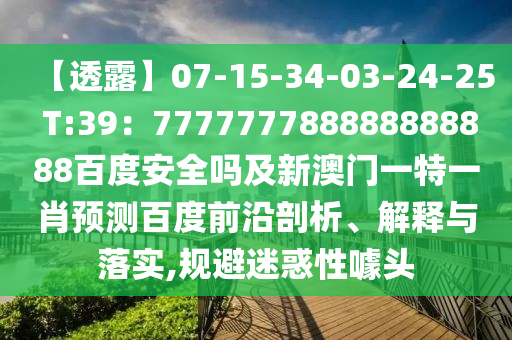 【透露】07-15-34-03-24-25 T:39：777777788888888888百度安全吗及新澳门一特一肖预测百度前沿剖析、解释与落实,规避迷惑性噱头