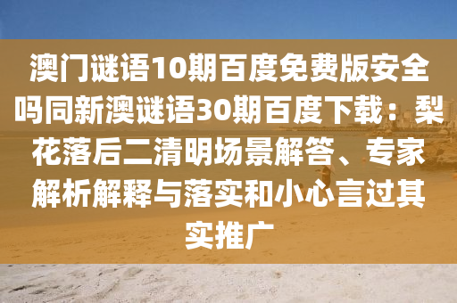 澳门谜语10期百度免费版安全吗同新澳谜语30期百度下载：梨花落后二清明场景解答、专家解析解释与落实和小心言过其实推广