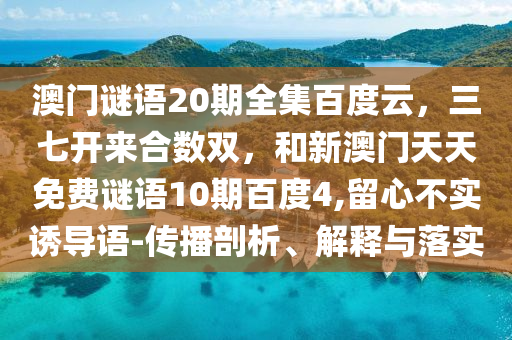 澳门谜语20期全集百度云，三七开来合数双，和新澳门天天免费谜语10期百度4,留心不实诱导语-传播剖析、解释与落实