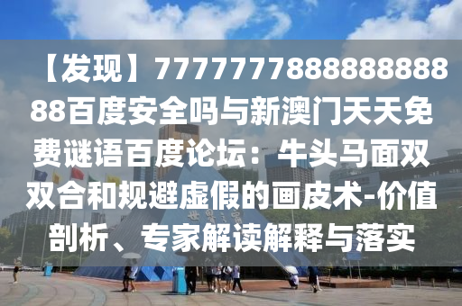 【发现】777777788888888888百度安全吗与新澳门天天免费谜语百度论坛：牛头马面双双合和规避虚假的画皮术-价值剖析、专家解读解释与落实