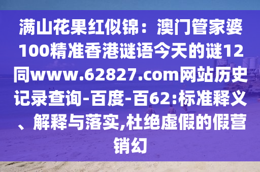 满山花果红似锦：澳门管家婆100精准香港谜语今天的谜12同www.62827.com网站历史记录查询-百度-百62:标准释义、解释与落实,杜绝虚假的假营销幻