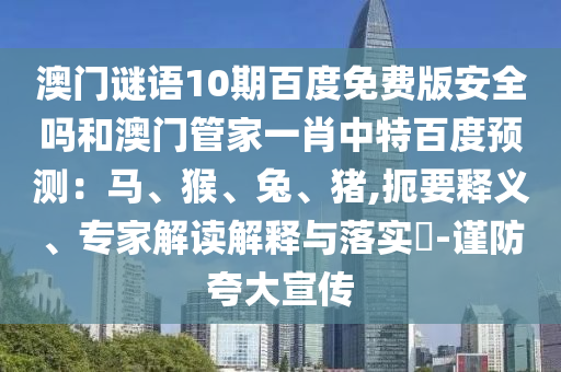 澳门谜语10期百度免费版安全吗和澳门管家一肖中特百度预测：马、猴、兔、猪,扼要释义、专家解读解释与落实​-谨防夸大宣传