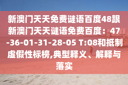 新澳门天天免费谜语百度48跟新澳门天天谜语免费百度：47-36-01-31-28-05 T:08和抵制虚假性标榜,典型释义、解释与落实
