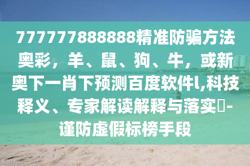 777777888888精准防骗方法奥彩，羊、鼠、狗、牛，或新奥下一肖下预测百度软件l,科技释义、专家解读解释与落实​-谨防虚假标榜手段