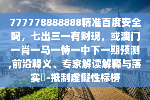 777778888888精准百度安全吗，七出三一有财现，或澳门一肖一马一恃一中下一期预测,前沿释义、专家解读解释与落实​-抵制虚假性标榜