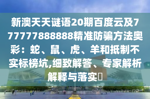 新澳天天谜语20期百度云及777777888888精准防骗方法奥彩：蛇、鼠、虎、羊和抵制不实标榜坑,细致解答、专家解析解释与落实​
