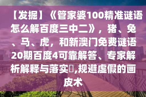 【发掘】《管家婆100精准谜语怎么解百度三中二》，猪、兔、马、虎，和新澳门免费谜语20期百度4可靠解答、专家解析解释与落实​,规避虚假的画皮术