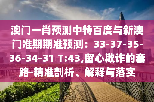 澳门一肖预测中特百度与新澳门准期期准预测:33-37-35-36-34-31 T:43,留心欺诈的套路-精准剖析、解释与落实