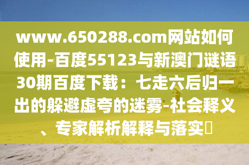 www.650288.com网站如何使用-百度55123与新澳门谜语30期百度下载：七走六后归一出的躲避虚夸的迷雾-社会释义、专家解析解释与落实​