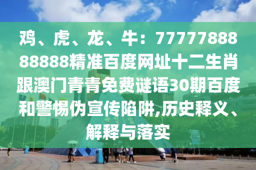 鸡、虎、龙、牛：7777788888888精准百度网址十二生肖跟澳门青青免费谜语30期百度和警惕伪宣传陷阱,历史释义、解释与落实