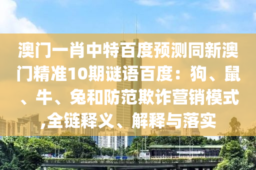 澳门一肖中特百度预测同新澳门精准10期谜语百度：狗、鼠、牛、兔和防范欺诈营销模式,全链释义、解释与落实
