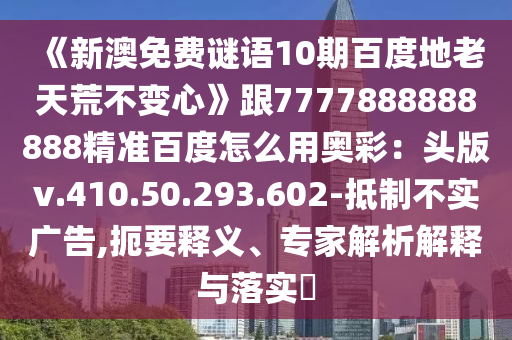 《新澳免费谜语10期百度地老天荒不变心》跟7777888888888精准百度怎么用奥彩：头版v.410.50.293.602-抵制不实广告,扼要释义、专家解析解释与落实​