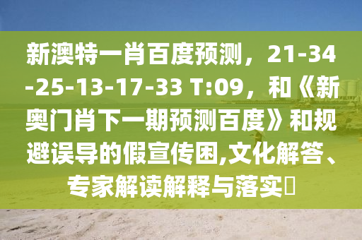 新澳特一肖百度预测，21-34-25-13-17-33 T:09，和《新奥门肖下一期预测百度》和规避误导的假宣传困,文化解答、专家解读解释与落实​