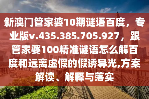 新澳门管家婆10期谜语百度，专业版v.435.385.705.927，跟管家婆100精准谜语怎么解百度和远离虚假的假诱导光,方案解读、解释与落实