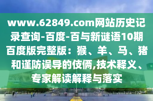 www.62849.com网站历史记录查询-百度-百与新谜语10期百度版完整版：猴、羊、马、猪和谨防误导的伎俩,技术释义、专家解读解释与落实