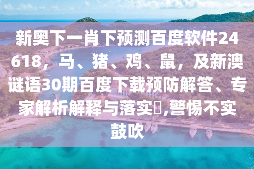 新奥下一肖下预测百度软件24618，马、猪、鸡、鼠，及新澳谜语30期百度下载预防解答、专家解析解释与落实​,警惕不实鼓吹
