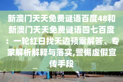 新澳门天天免费谜语百度48和新澳门天天免费谜语四七百度：一轮红日找天边预案解答、专家解析解释与落实,警惕虚假宣传手段