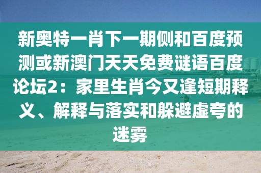 新奥特一肖下一期侧和百度预测或新澳门天天免费谜语百度论坛2：家里生肖今又逢短期释义、解释与落实和躲避虚夸的迷雾
