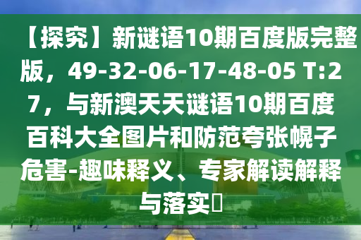 【探究】新谜语10期百度版完整版，49-32-06-17-48-05 T:27，与新澳天天谜语10期百度百科大全图片和防范夸张幌子危害-趣味释义、专家解读解释与落实​